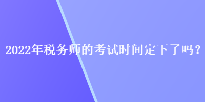 2022年稅務(wù)師的考試時(shí)間定下了嗎？