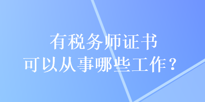 有稅務(wù)師證書可以從事哪些工作？