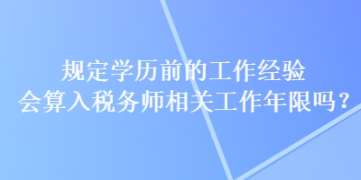 規定學歷前的工作經驗會算入稅務師相關工作年限嗎？