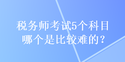 稅務師考試5個科目哪個是比較難的？
