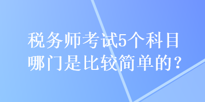 稅務師考試5個科目哪門是比較簡單的？