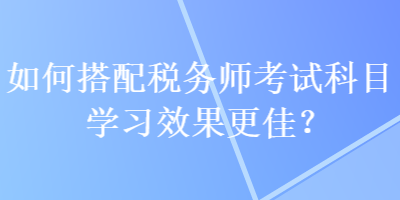 如何搭配稅務師考試科目學習效果更佳？