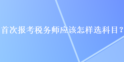 首次報考稅務師應該怎樣選科目？