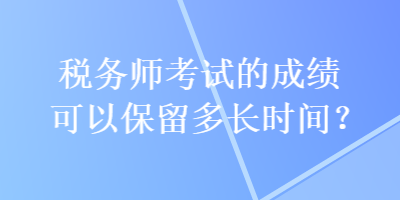 稅務師考試的成績可以保留多長時間？