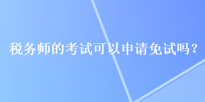 稅務(wù)師的考試可以申請免試嗎？