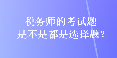 稅務師的考試題是不是都是選擇題？