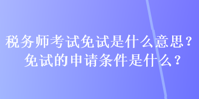 稅務師考試免試是什么意思？免試的申請條件是什么？