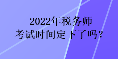 2022年稅務師考試時間定下了嗎？