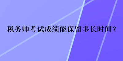 稅務(wù)師考試成績能保留多長時間？