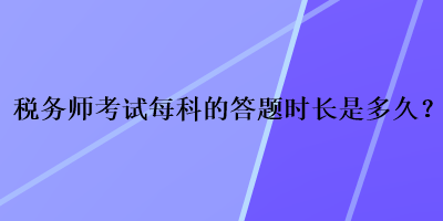 稅務(wù)師考試每科的答題時長是多久？