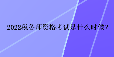 2022稅務師資格考試是什么時候？