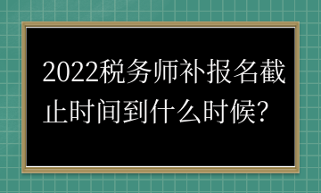 2022稅務師補報名截止時間到什么時候？
