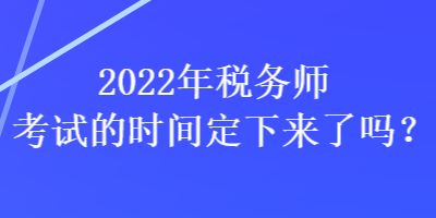 2022年稅務(wù)師考試的時間定下來了嗎？