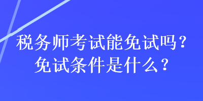 稅務(wù)師考試能免試嗎？免試條件是什么？