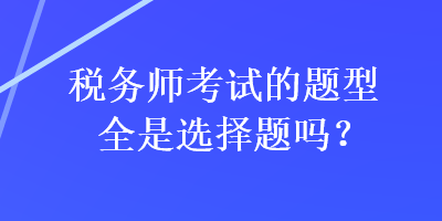 稅務(wù)師考試的題型全是選擇題嗎？
