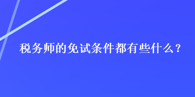 稅務師的免試條件都有些什么？