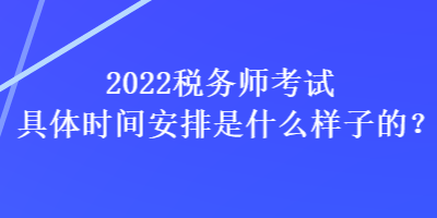 2022稅務師考試具體時間安排是什么樣子的？