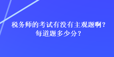稅務(wù)師的考試有沒有主觀題??？每道題多少分？