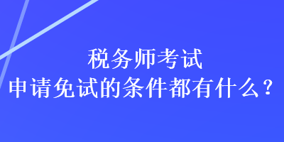 稅務師考試申請免試的條件都有什么？