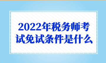 2022年稅務師考試免試條件是什么