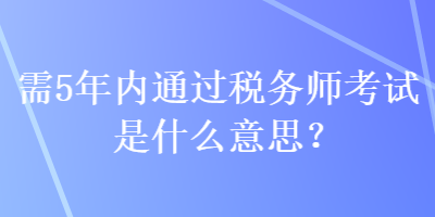 需5年內通過稅務師考試是什么意思？