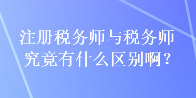 注冊稅務師與稅務師究竟有什么區別啊？