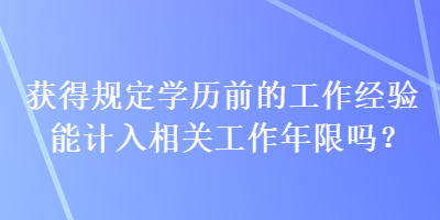 獲得規定學歷前的工作經驗能計入相關工作年限嗎？