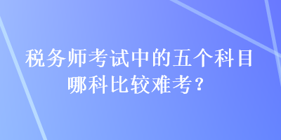 稅務師考試中的五個科目哪科比較難考？