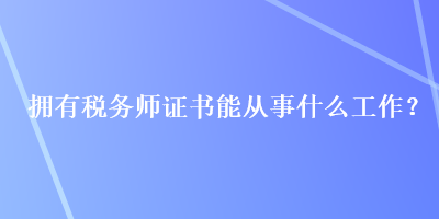 擁有稅務(wù)師證書能從事什么工作？