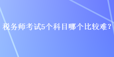 稅務師考試5個科目哪個比較難？