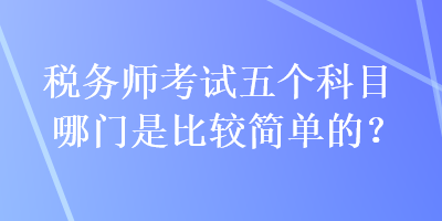 稅務師考試五個科目哪門是比較簡單的？