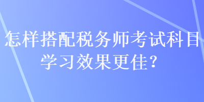 怎樣搭配稅務師考試科目學習效果更佳？