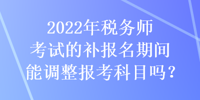 2022年稅務(wù)師考試的補(bǔ)報(bào)名期間能調(diào)整報(bào)考科目嗎？