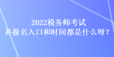 2022稅務師考試補報名入口和時間都是什么呀？