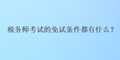 稅務師考試的免試條件都有什么？
