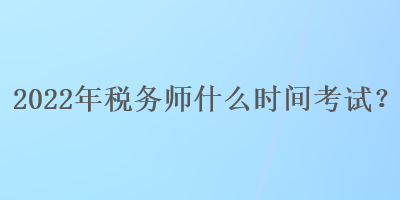 2022年稅務師什么時間考試？