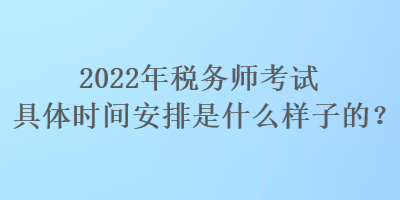 2022年稅務師考試具體時間安排是什么樣子的？