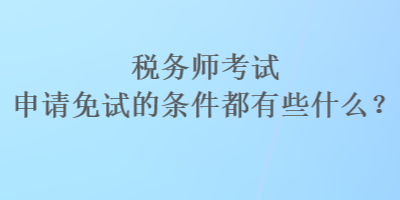 稅務師考試申請免試的條件都有些什么？