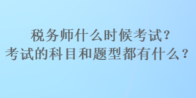 稅務師什么時候考試？考試的科目和題型都有什么？