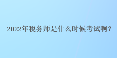 2022年稅務師是什么時候考試啊？