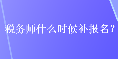 稅務師什么時候補報名？