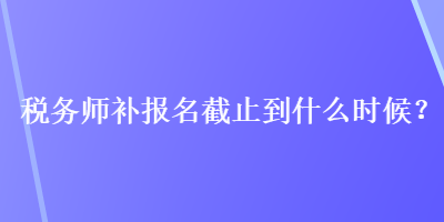 稅務(wù)師補(bǔ)報(bào)名截止到什么時(shí)候？