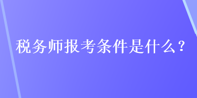 稅務(wù)師報考條件是什么？