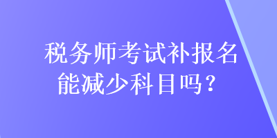 稅務師考試補報名能減少科目嗎？