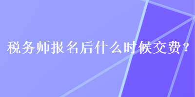 稅務(wù)師報(bào)名后什么時(shí)候交費(fèi)？