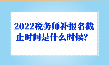 2022稅務師補報名截止時間是什么時候？