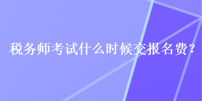 稅務師考試什么時候交報名費？