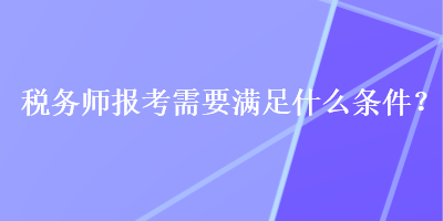 稅務師報考需要滿足什么條件？