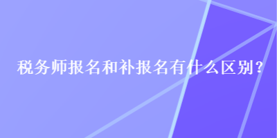稅務師報名和補報名有什么區別？