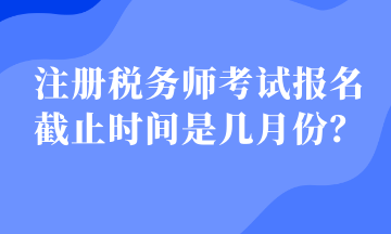 注冊稅務(wù)師考試報名截止時間是幾月份？